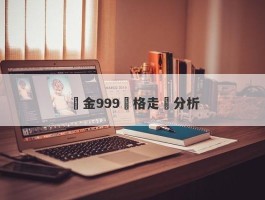 黃金999價格走勢分析