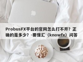 ProbusFX平台的官网怎么打不开？正确的是多少？-要懂汇（knowfx）问答