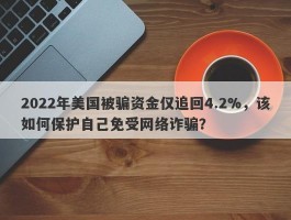 2022年美国被骗资金仅追回4.2%，该如何保护自己免受网络诈骗？