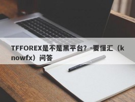 TFFOREX是不是黑平台？-要懂汇（knowfx）问答