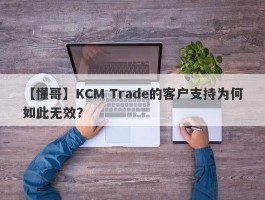 【懂哥】KCM Trade的客户支持为何如此无效？