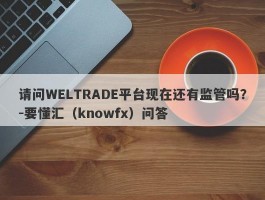 请问WELTRADE平台现在还有监管吗？-要懂汇（knowfx）问答