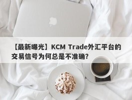 【最新曝光】KCM Trade外汇平台的交易信号为何总是不准确？