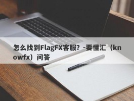 怎么找到FlagFX客服？-要懂汇（knowfx）问答