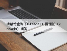 请帮忙查询下UTradeFX-要懂汇（knowfx）问答