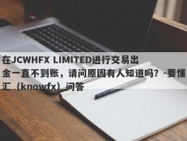 在JCWHFX LIMITED进行交易出金一直不到账，请问原因有人知道吗？-要懂汇（knowfx）问答