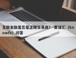 互联金融是否是正规交易商？-要懂汇（knowfx）问答