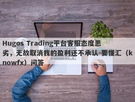 Hugos Trading平台客服态度恶劣，无故取消我的盈利还不承认-要懂汇（knowfx）问答