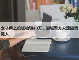 女子网上投资被骗43万，溯城警方火速破案抓人