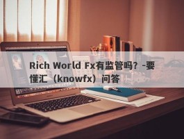 Rich World Fx有监管吗？-要懂汇（knowfx）问答