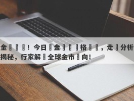 金價飆漲！今日黃金國際價格劇變，走勢分析揭秘，行家解讀全球金市動向！