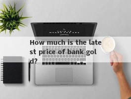 How much is the latest price of bank gold?