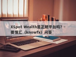 XSpot Wealth是正规平台吗？-要懂汇（knowfx）问答