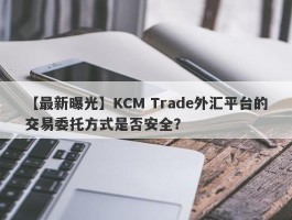 【最新曝光】KCM Trade外汇平台的交易委托方式是否安全？