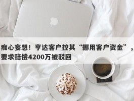 痴心妄想！亨达客户控其“挪用客户资金”，要求赔偿4200万被驳回