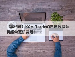 【真相哥】KCM Trade的市场数据为何经常更新滞后？