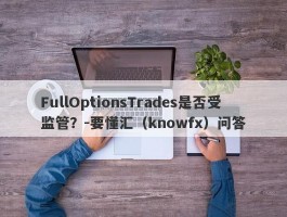 FullOptionsTrades是否受监管？-要懂汇（knowfx）问答