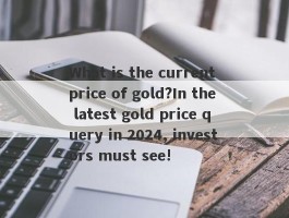 What is the current price of gold?In the latest gold price query in 2024, investors must see!