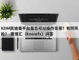 KDM凯迪曼平台是否可以操作交易？有何风险？-要懂汇（knowfx）问答