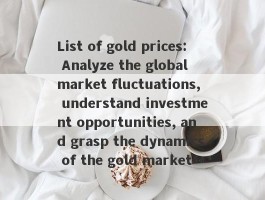 List of gold prices: Analyze the global market fluctuations, understand investment opportunities, and grasp the dynamics of the gold market