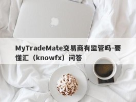 MyTradeMate交易商有监管吗-要懂汇（knowfx）问答