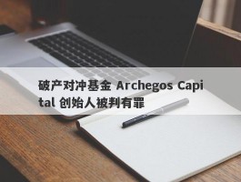 破产对冲基金 Archegos Capital 创始人被判有罪