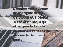 L'équipe opérationnelle d'origine de l'AUS Global AUS Global a été dissoute, "suspendu la tête de mouton vendant de la viande de chien"