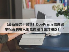 【最新曝光】警惕！DooPrime德璞资本投资的坑人现象揭秘与应对建议！“