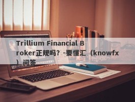 Trillium Financial Broker正规吗？-要懂汇（knowfx）问答