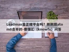 Leadmax是正规平台吗？刚刚跟atom8合并的-要懂汇（knowfx）问答