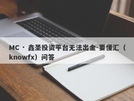 MC · 鑫圣投资平台无法出金-要懂汇（knowfx）问答