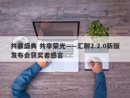 共襄盛典 共享荣光——汇聊2.2.0新版发布会获奖者感言