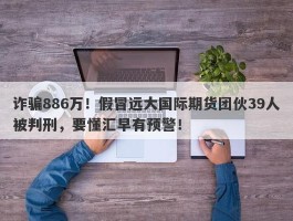 诈骗886万！假冒远大国际期货团伙39人被判刑，要懂汇早有预警！