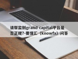 请帮监别grand capital平台是否正规?-要懂汇（knowfx）问答