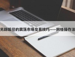 另辟蹊径的震荡市场交易技巧——网格操作法