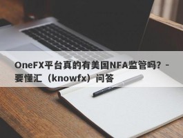 OneFX平台真的有美国NFA监管吗？-要懂汇（knowfx）问答