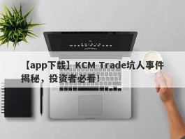 【app下载】KCM Trade坑人事件揭秘，投资者必看！