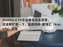 Stanford FX平台朋友说无监管，还请帮忙查一下，是真的吗-要懂汇（knowfx）问答