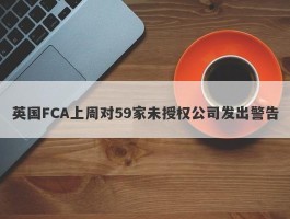 英国FCA上周对59家未授权公司发出警告