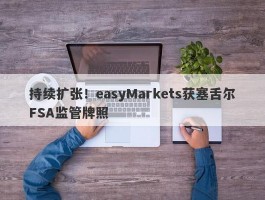 持续扩张！easyMarkets获塞舌尔FSA监管牌照