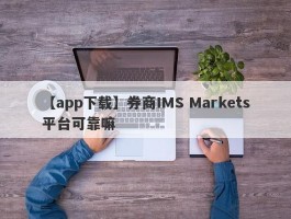 【app下载】券商IMS Markets平台可靠嘛
