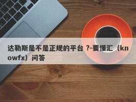 达勒斯是不是正规的平台 ?-要懂汇（knowfx）问答