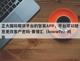 正大国际期货平台的智赢APP，平台可以随意更改客户密码-要懂汇（knowfx）问答