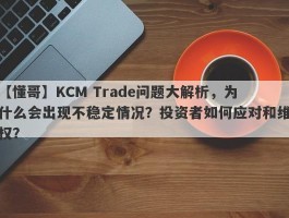 【懂哥】KCM Trade问题大解析，为什么会出现不稳定情况？投资者如何应对和维权？