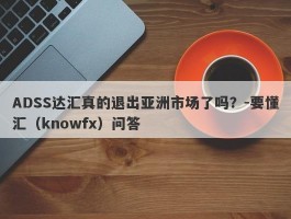 ADSS达汇真的退出亚洲市场了吗？-要懂汇（knowfx）问答