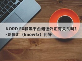 NORD FX和黑平台诺德外汇有关系吗？-要懂汇（knowfx）问答