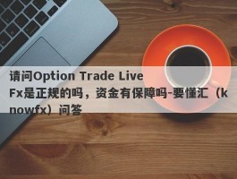 请问Option Trade Live Fx是正规的吗，资金有保障吗-要懂汇（knowfx）问答