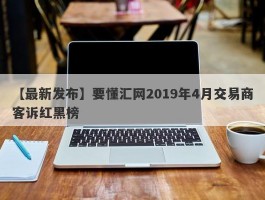 【最新发布】要懂汇网2019年4月交易商客诉红黑榜