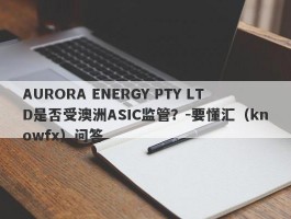 AURORA ENERGY PTY LTD是否受澳洲ASIC监管？-要懂汇（knowfx）问答