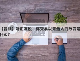 【音频】听汇友说：你交易以来最大的改变是什么？